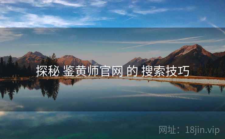 探秘 鉴黄师官网 的 搜索技巧 探秘 鉴黄师官网 的 搜索技巧