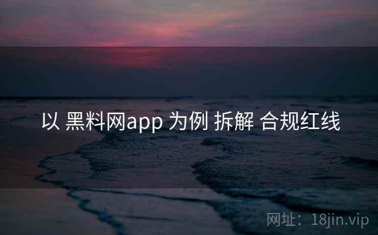 以 黑料网app 为例 拆解 合规红线 以 黑料网app 为例 拆解 合规红线