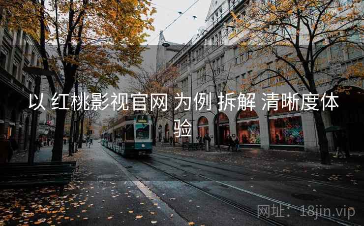以 红桃影视官网 为例 拆解 清晰度体验