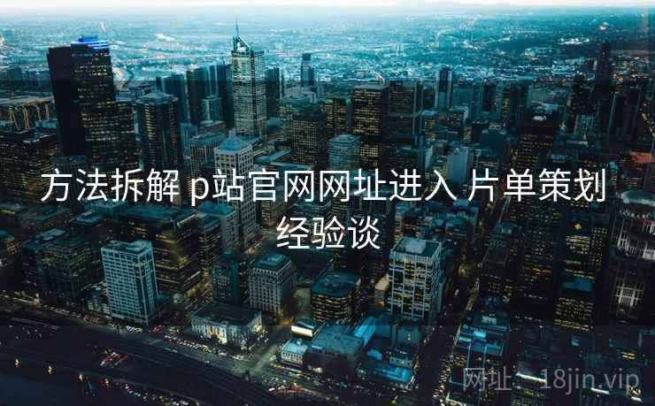 方法拆解 p站官网网址进入 片单策划 经验谈 方法拆解 p站官网网址进入 片单策划 经验谈