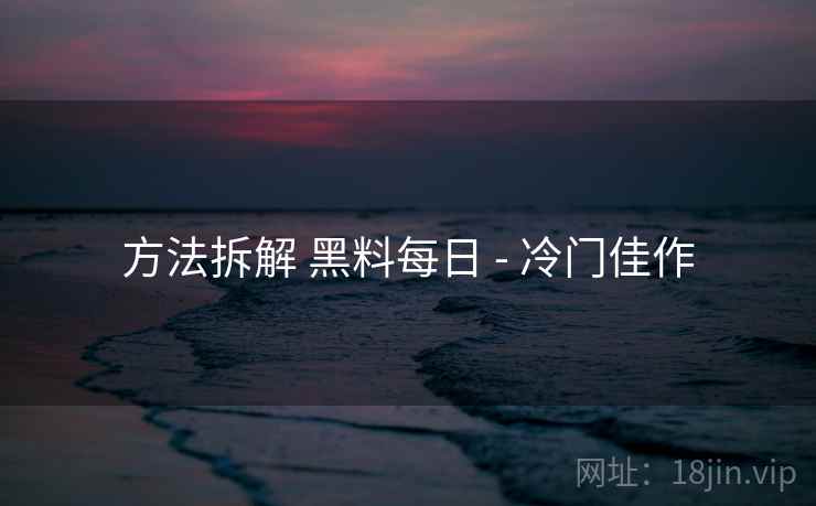 方法拆解 黑料每日 - 冷门佳作 方法拆解 黑料每日 - 冷门佳作