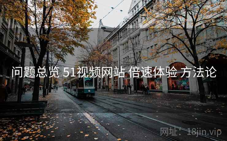 问题总览 51视频网站 倍速体验 方法论 问题总览 51视频网站 倍速体验 方法论