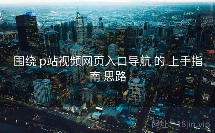 围绕 p站视频网页入口导航 的 上手指南 思路