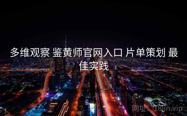 多维观察 鉴黄师官网入口 片单策划 最佳实践 多维观察 鉴黄师官网入口 片单策划 最佳实践