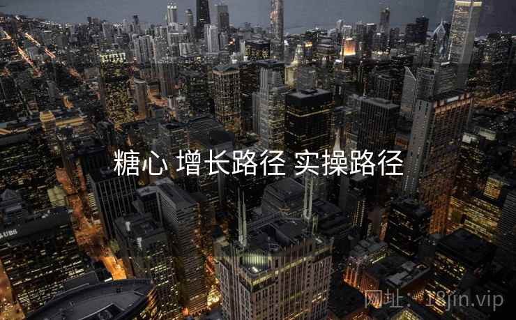 糖心 增长路径 实操路径 糖心 增长路径 实操路径