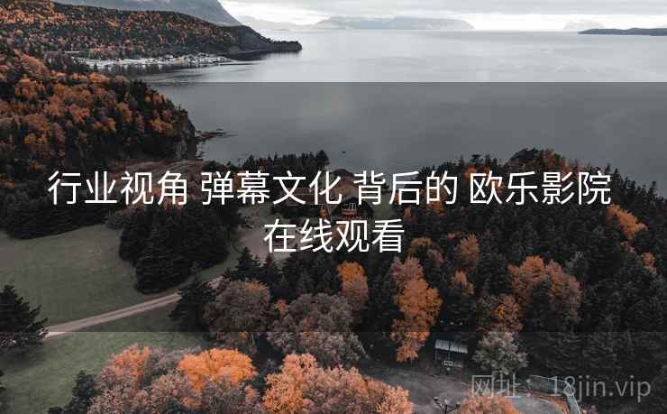 行业视角 弹幕文化 背后的 欧乐影院 在线观看 行业视角 弹幕文化 背后的 欧乐影院 在线观看