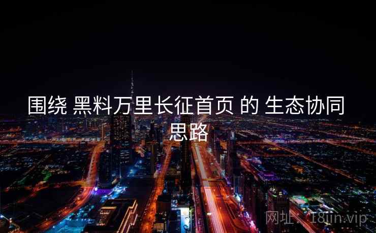 围绕 黑料万里长征首页 的 生态协同 思路 围绕 黑料万里长征首页 的 生态协同 思路