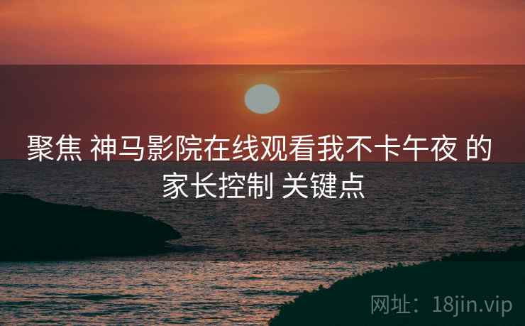 聚焦 神马影院在线观看我不卡午夜 的 家长控制 关键点