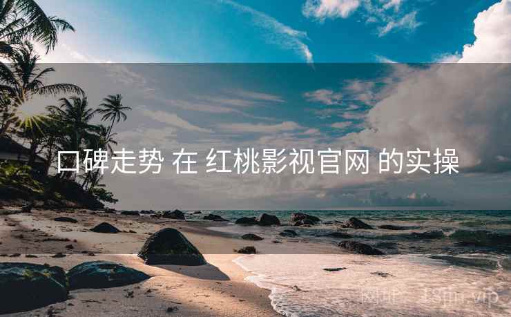 口碑走势 在 红桃影视官网 的实操 口碑走势 在 红桃影视官网 的实操