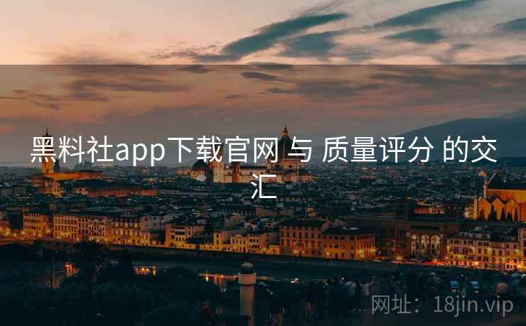 黑料社app下载官网 与 质量评分 的交汇 黑料社app下载官网 与 质量评分 的交汇